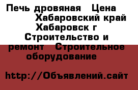 Печь дровяная › Цена ­ 10 000 - Хабаровский край, Хабаровск г. Строительство и ремонт » Строительное оборудование   